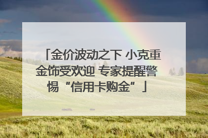 金价波动之下 小克重金饰受欢迎 专家提醒警惕“信用卡购金”