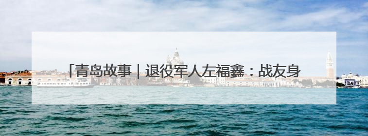 青岛故事｜退役军人左福鑫：战友身后事，他用11年续写 “兄弟情”