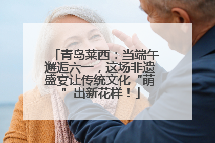 青岛莱西：当端午邂逅六一，这场非遗盛宴让传统文化“萌”出新花样！