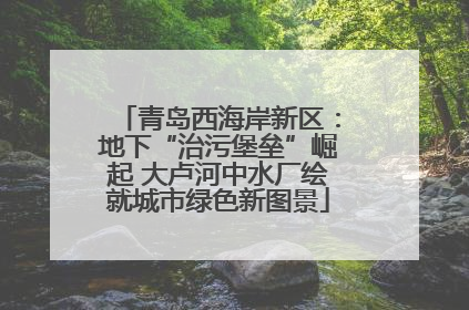 青岛西海岸新区：地下“治污堡垒”崛起 大卢河中水厂绘就城市绿色新图景