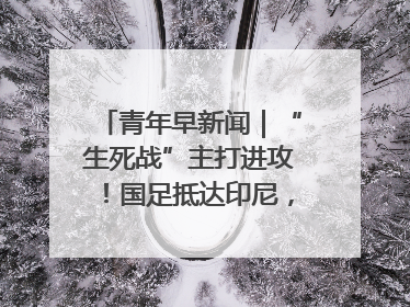 青年早新闻｜“生死战”主打进攻！国足抵达印尼，主教练发声
