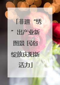 非遗“绣”出产业新图景 民俗绽放庆阳新活力