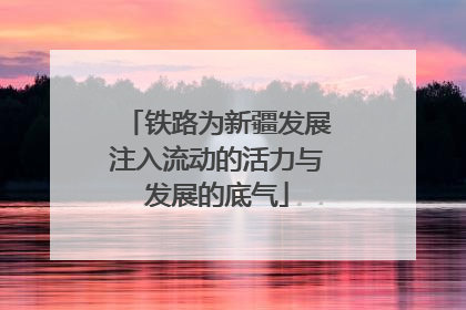 铁路为新疆发展注入流动的活力与发展的底气