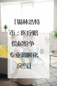 锡林浩特市：医疗赔偿起纷争 专业调解化戾气