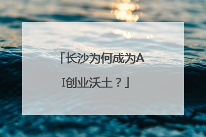 长沙为何成为AI创业沃土？