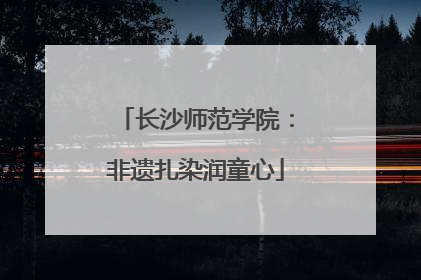 长沙师范学院：非遗扎染润童心