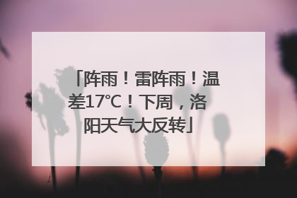 阵雨！雷阵雨！温差17℃！下周，洛阳天气大反转
