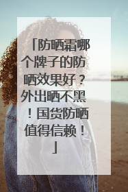 防晒霜哪个牌子的防晒效果好？外出晒不黑！国货防晒值得信赖！