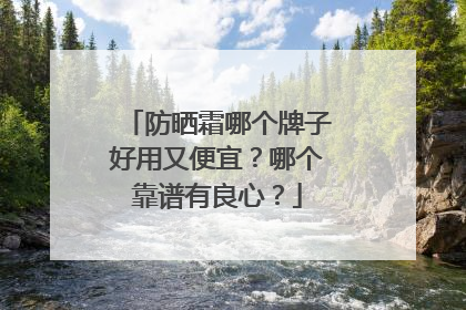 防晒霜哪个牌子好用又便宜？哪个靠谱有良心？