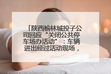 陕西榆林城投子公司回应“关闭公共停车场办活动”：车辆进出经过活动现场，为安全临时关闭