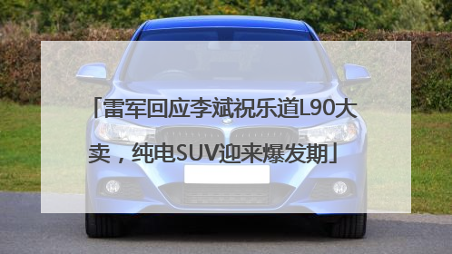 雷军回应李斌祝乐道L90大卖，纯电SUV迎来爆发期