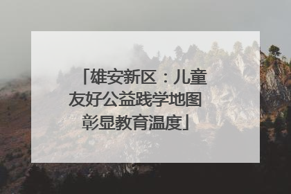 雄安新区：儿童友好公益践学地图彰显教育温度