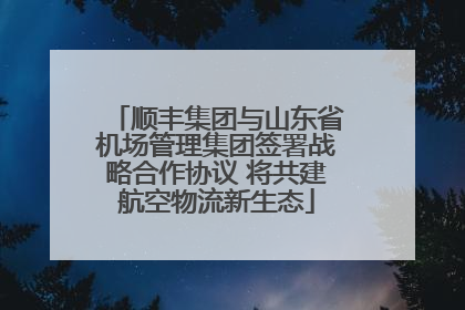 顺丰集团与山东省机场管理集团签署战略合作协议 将共建航空物流新生态