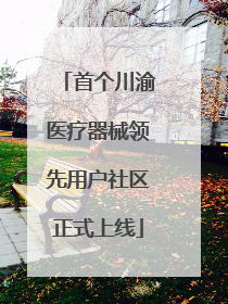 首个川渝医疗器械领先用户社区正式上线