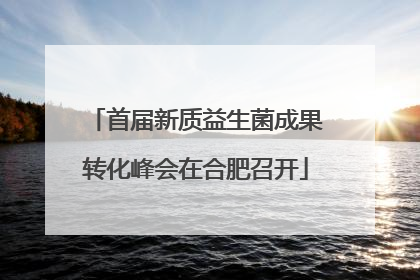 首届新质益生菌成果转化峰会在合肥召开