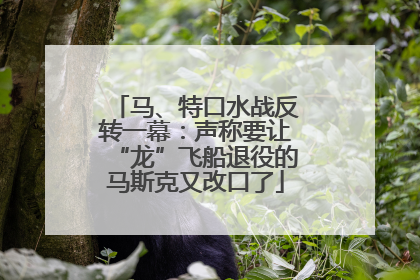 马、特口水战反转一幕：声称要让“龙”飞船退役的马斯克又改口了