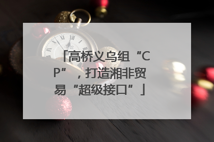 高桥义乌组“CP”，打造湘非贸易“超级接口”