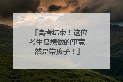 高考结束！这位考生最想做的事竟然是带孩子！