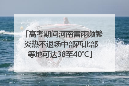 高考期间河南雷雨频繁 炎热不退场中部西北部等地可达38至40℃