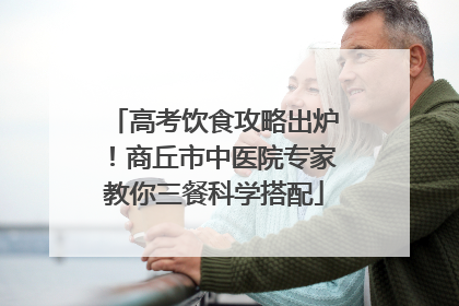 高考饮食攻略出炉！商丘市中医院专家教你三餐科学搭配