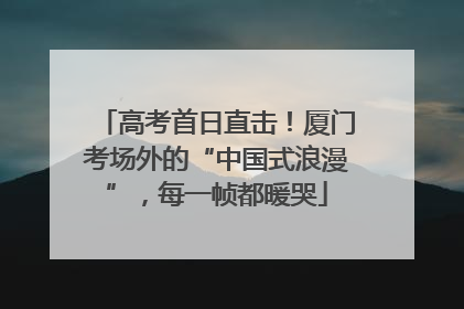 高考首日直击！厦门考场外的“中国式浪漫”，每一帧都暖哭