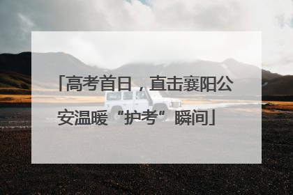 高考首日，直击襄阳公安温暖“护考”瞬间
