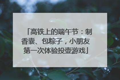 高铁上的端午节：制香囊、包粽子，小朋友第一次体验投壶游戏