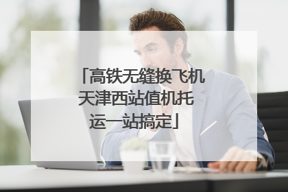 高铁无缝换飞机 天津西站值机托运一站搞定
