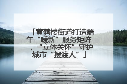 黄鹤楼街道打造端午“暖新”服务矩阵，“立体关怀”守护城市“摆渡人”