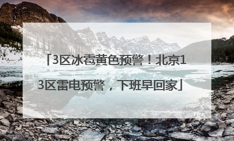 3区冰雹黄色预警！北京13区雷电预警，下班早回家
