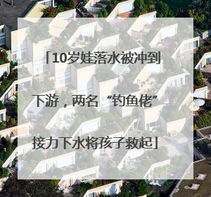 10岁娃落水被冲到下游，两名“钓鱼佬”接力下水将孩子救起