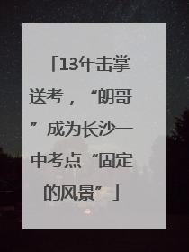 13年击掌送考，“朗哥”成为长沙一中考点“固定的风景”