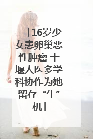 16岁少女患卵巢恶性肿瘤 十堰人医多学科协作为她留存“生”机