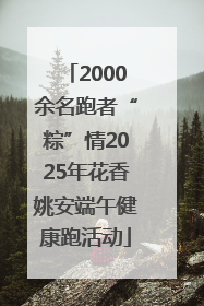 2000余名跑者“粽”情2025年花香姚安端午健康跑活动