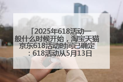 2025年618活动一般什么时候开始，淘宝天猫京东618活动时间已确定：618活动从5月13日开始到6月20日结束