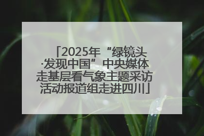 2025年“绿镜头·发现中国”中央媒体走基层看气象主题采访活动报道组走进四川