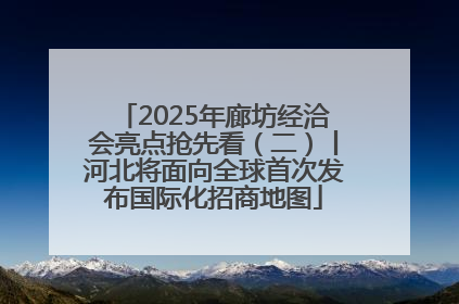 2025年廊坊经洽会亮点抢先看（二）丨河北将面向全球首次发布国际化招商地图