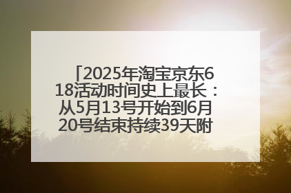 2025年淘宝京东618活动时间史上最长：从5月13号开始到6月20号结束持续39天附详细时间表一览