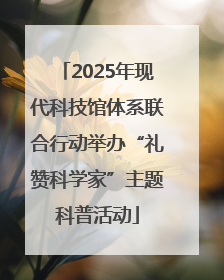 2025年现代科技馆体系联合行动举办“礼赞科学家”主题科普活动