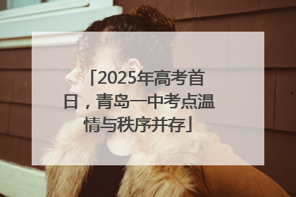 2025年高考首日，青岛一中考点温情与秩序并存