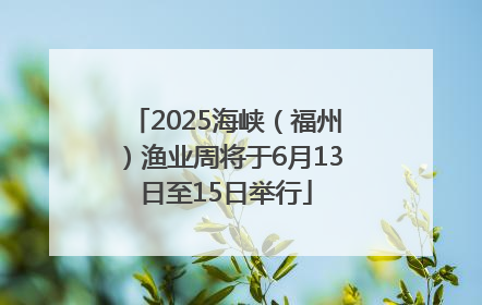 2025海峡（福州）渔业周将于6月13日至15日举行