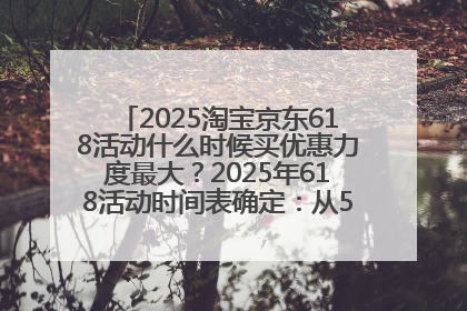 2025淘宝京东618活动什么时候买优惠力度最大？2025年618活动时间表确定：从5月13日20:00至6月18日24时
