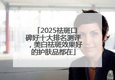 2025祛斑口碑好十大排名测评，美白祛斑效果好的护肤品都在