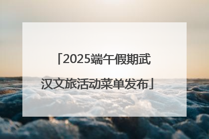 2025端午假期武汉文旅活动菜单发布