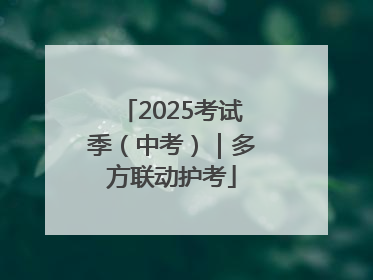2025考试季（中考）｜多方联动护考