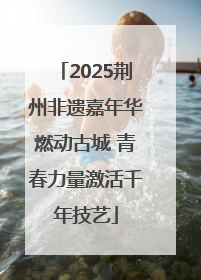 2025荆州非遗嘉年华燃动古城 青春力量激活千年技艺