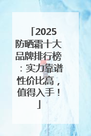 2025防晒霜十大品牌排行榜：实力靠谱性价比高，值得入手！