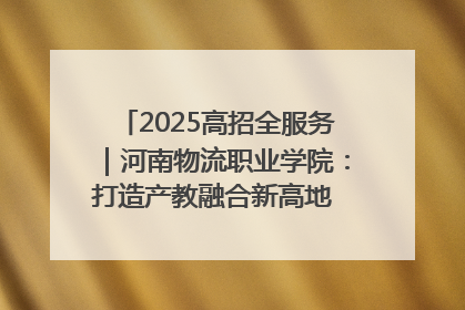 2025高招全服务｜河南物流职业学院：打造产教融合新高地 推动高质量快速发展