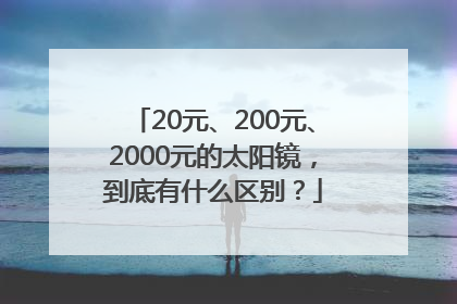20元、200元、2000元的太阳镜，到底有什么区别？