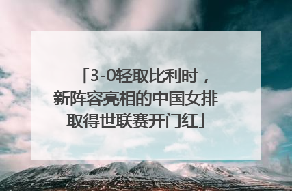 3-0轻取比利时，新阵容亮相的中国女排取得世联赛开门红
